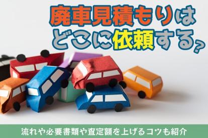 廃車見積もりはどこに依頼する?流れや必要書類、査定額を上げるコツも紹介