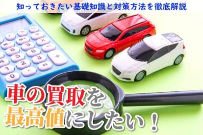 車の買取を最高値にするためには？知っておきたい基礎知識と対策方法を徹底解説