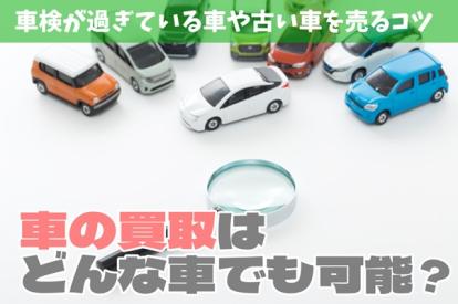 車の買取はどんな車でも可能なの?車検が過ぎている車や古い車を売るコツ