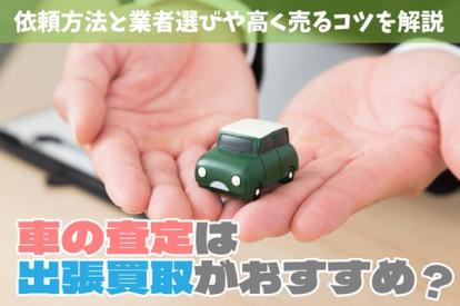 車の査定は出張買取がおすすめ？依頼方法と業者選びや高く売るコツを解説
